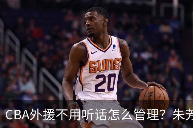 CBA外援不用听话怎么管理？朱芳雨：翻译会给他看我以前是什么状态